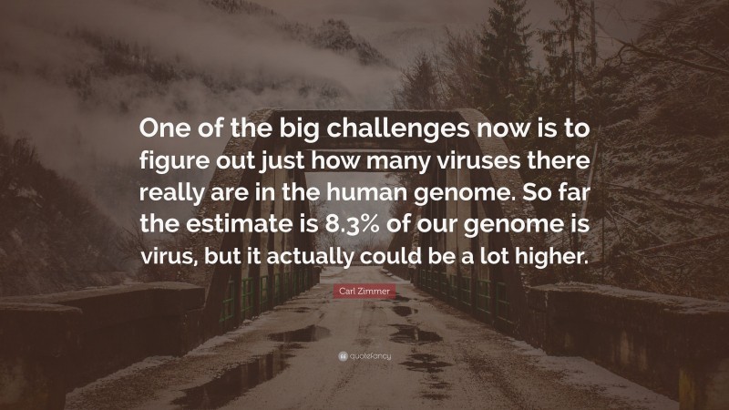 Carl Zimmer Quote: “One of the big challenges now is to figure out just how many viruses there really are in the human genome. So far the estimate is 8.3% of our genome is virus, but it actually could be a lot higher.”