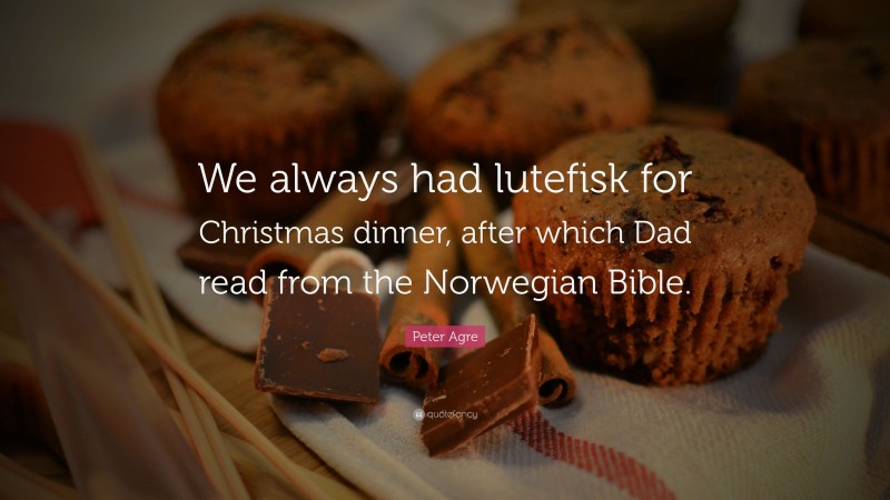 Peter Agre Quote: “We always had lutefisk for Christmas dinner, after which Dad read from the Norwegian Bible.”