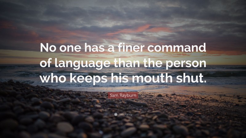 Sam Rayburn Quote: “No one has a finer command of language than the person who keeps his mouth shut.”