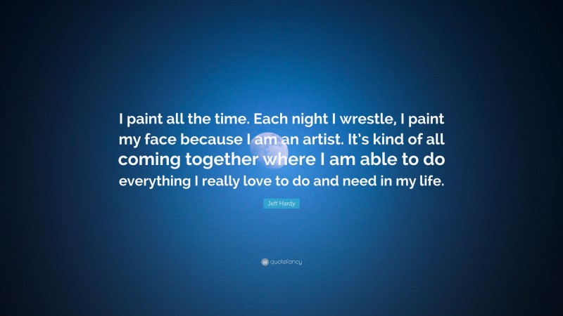 Jeff Hardy Quote: “I paint all the time. Each night I wrestle, I paint my face because I am an artist. It’s kind of all coming together where I am able to do everything I really love to do and need in my life.”