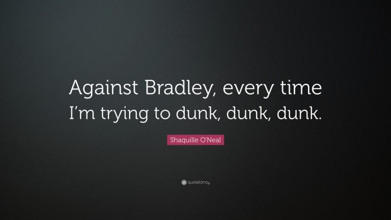 Shaquille O'Neal Quote: “Against Bradley, every time I’m trying to dunk, dunk, dunk.”