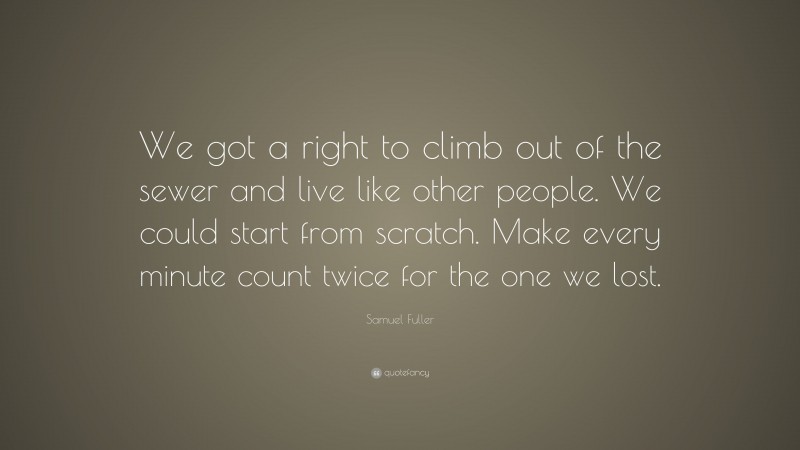 Samuel Fuller Quote: “We got a right to climb out of the sewer and live like other people. We could start from scratch. Make every minute count twice for the one we lost.”