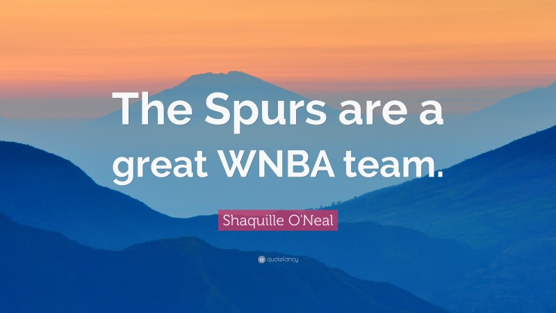 Shaquille O'Neal Quote: “The Spurs are a great WNBA team.”