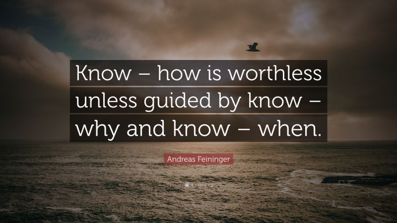 Andreas Feininger Quote: “Know – how is worthless unless guided by know – why and know – when.”