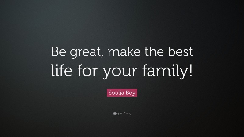Soulja Boy Quote: “Be great, make the best life for your family!”