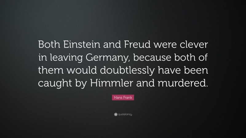 Hans Frank Quote: “Both Einstein and Freud were clever in leaving Germany, because both of them would doubtlessly have been caught by Himmler and murdered.”