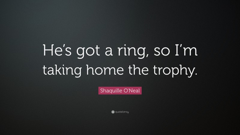 Shaquille O'Neal Quote: “He’s got a ring, so I’m taking home the trophy.”