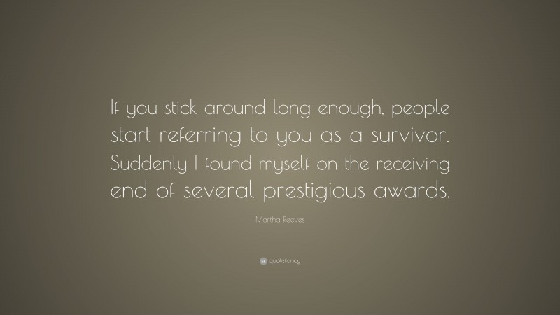 Martha Reeves Quote: “If you stick around long enough, people start referring to you as a survivor. Suddenly I found myself on the receiving end of several prestigious awards.”