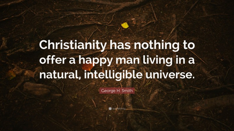 George H. Smith Quote: “Christianity has nothing to offer a happy man living in a natural, intelligible universe.”
