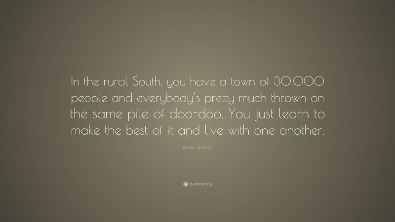 Bubba Sparxxx Quote: “In the rural South, you have a town of 30,000 people and everybody’s pretty much thrown on the same pile of doo-doo. You just learn to make the best of it and live with one another.”