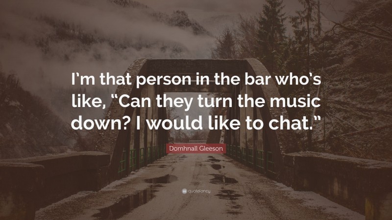 Domhnall Gleeson Quote: “I’m that person in the bar who’s like, “Can they turn the music down? I would like to chat.””