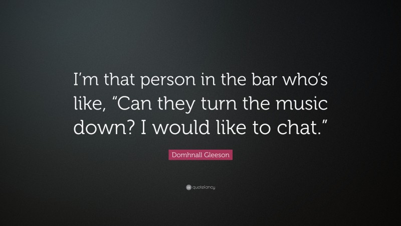 Domhnall Gleeson Quote: “I’m that person in the bar who’s like, “Can they turn the music down? I would like to chat.””