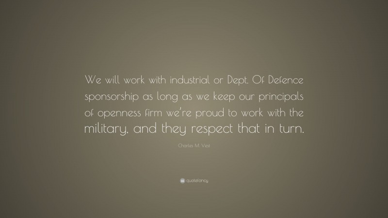Charles M. Vest Quote: “We will work with industrial or Dept. Of Defence sponsorship as long as we keep our principals of openness firm we’re proud to work with the military, and they respect that in turn.”
