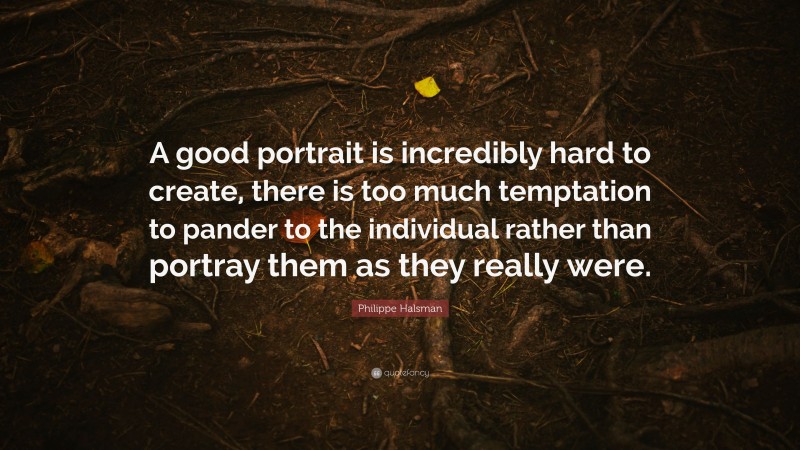 Philippe Halsman Quote: “A good portrait is incredibly hard to create, there is too much temptation to pander to the individual rather than portray them as they really were.”