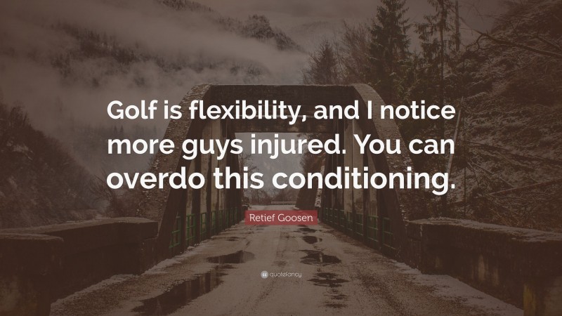 Retief Goosen Quote: “Golf is flexibility, and I notice more guys injured. You can overdo this conditioning.”