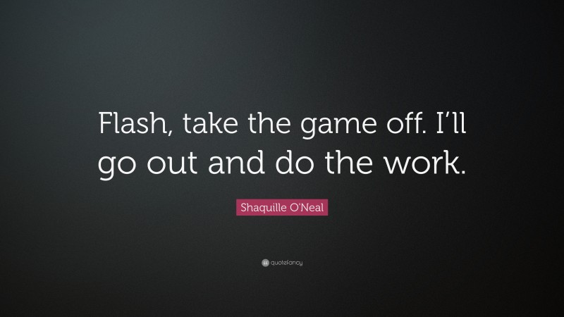Shaquille O'Neal Quote: “Flash, take the game off. I’ll go out and do the work.”