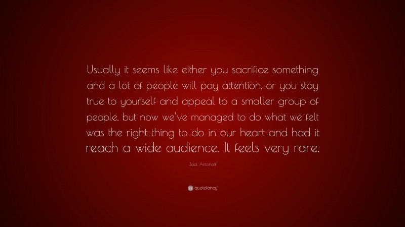 Jack Antonoff Quote: “Usually it seems like either you sacrifice something and a lot of people will pay attention, or you stay true to yourself and appeal to a smaller group of people, but now we’ve managed to do what we felt was the right thing to do in our heart and had it reach a wide audience. It feels very rare.”