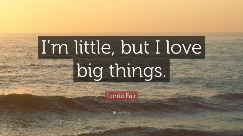 Lorrie Fair Quote: “I’m little, but I love big things.”