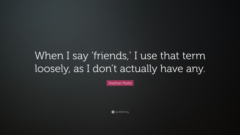 Stephan Pastis Quote: “When I say ‘friends,’ I use that term loosely, as I don’t actually have any.”