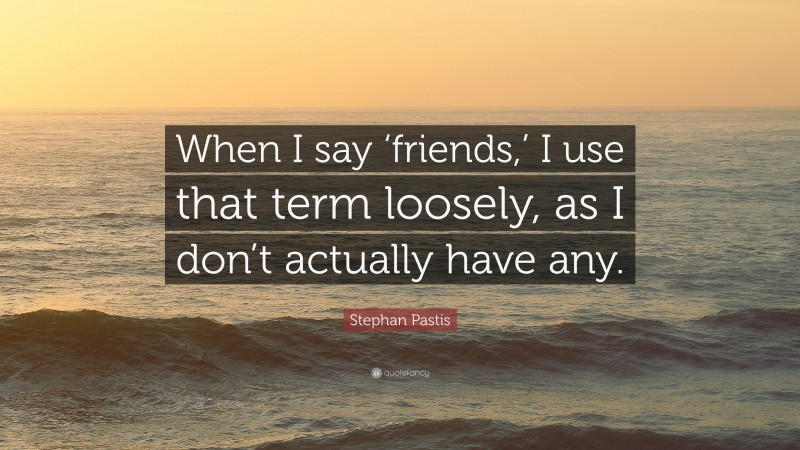 Stephan Pastis Quote: “When I say ‘friends,’ I use that term loosely, as I don’t actually have any.”