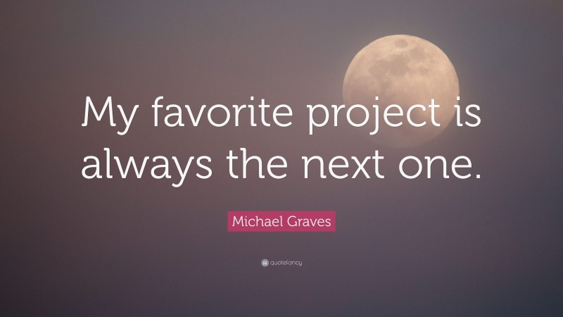Michael Graves Quote: “My favorite project is always the next one.”