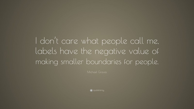 Michael Graves Quote: “I don’t care what people call me, labels have the negative value of making smaller boundaries for people.”