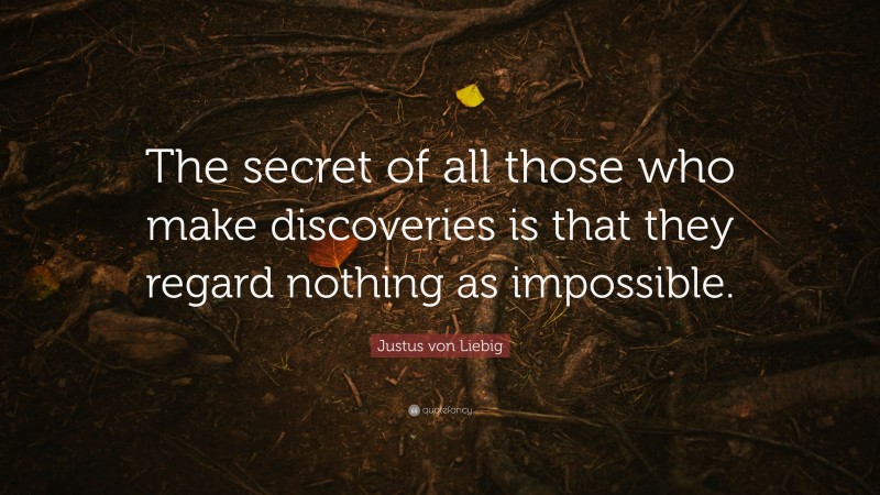 Justus von Liebig Quote: “The secret of all those who make discoveries is that they regard nothing as impossible.”