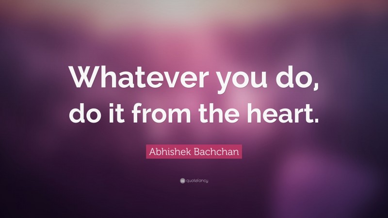 Abhishek Bachchan Quote: “Whatever you do, do it from the heart.”