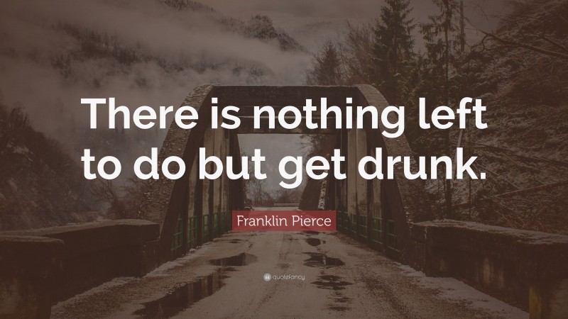 Franklin Pierce Quote: “There is nothing left to do but get drunk.”