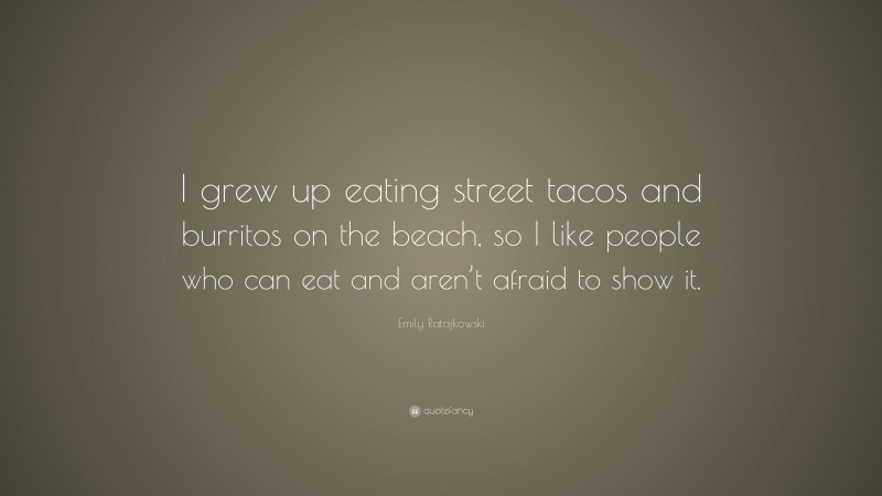 Emily Ratajkowski Quote: “I grew up eating street tacos and burritos on the beach, so I like people who can eat and aren’t afraid to show it.”