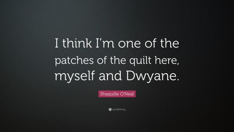 Shaquille O'Neal Quote: “I think I’m one of the patches of the quilt here, myself and Dwyane.”
