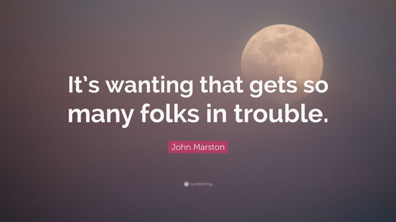 John Marston Quote: “It’s wanting that gets so many folks in trouble.”