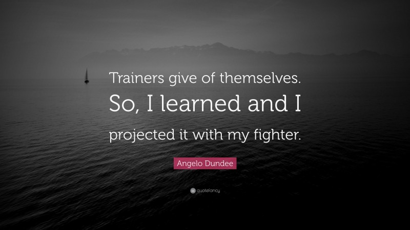 Angelo Dundee Quote: “Trainers give of themselves. So, I learned and I projected it with my fighter.”