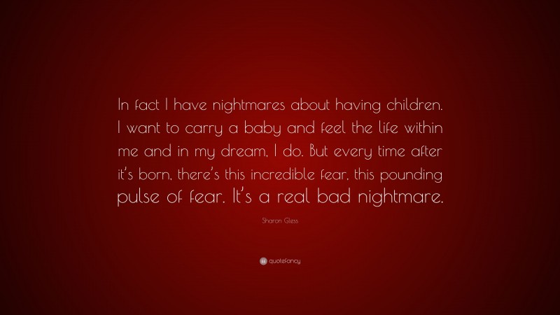 Sharon Gless Quote: “In fact I have nightmares about having children. I want to carry a baby and feel the life within me and in my dream, I do. But every time after it’s born, there’s this incredible fear, this pounding pulse of fear. It’s a real bad nightmare.”