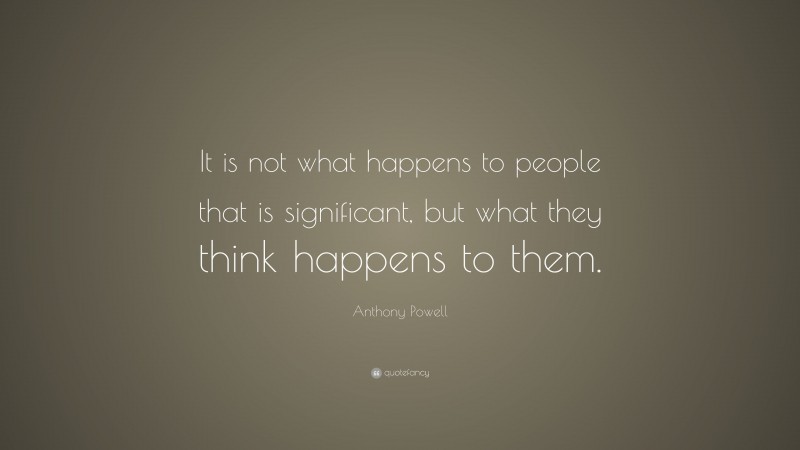 Anthony Powell Quote: “It is not what happens to people that is significant, but what they think happens to them.”