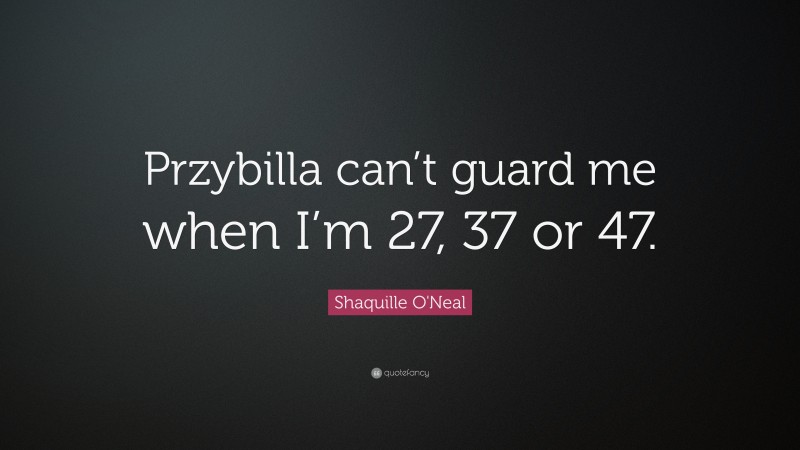 Shaquille O'Neal Quote: “Przybilla can’t guard me when I’m 27, 37 or 47.”
