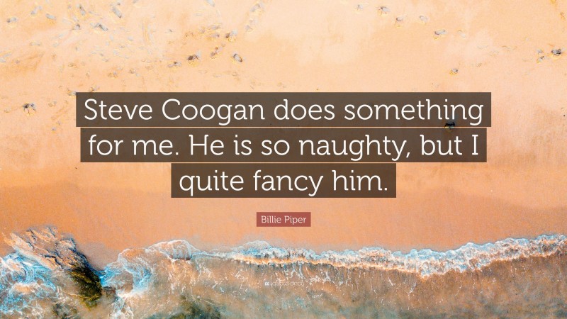 Billie Piper Quote: “Steve Coogan does something for me. He is so naughty, but I quite fancy him.”