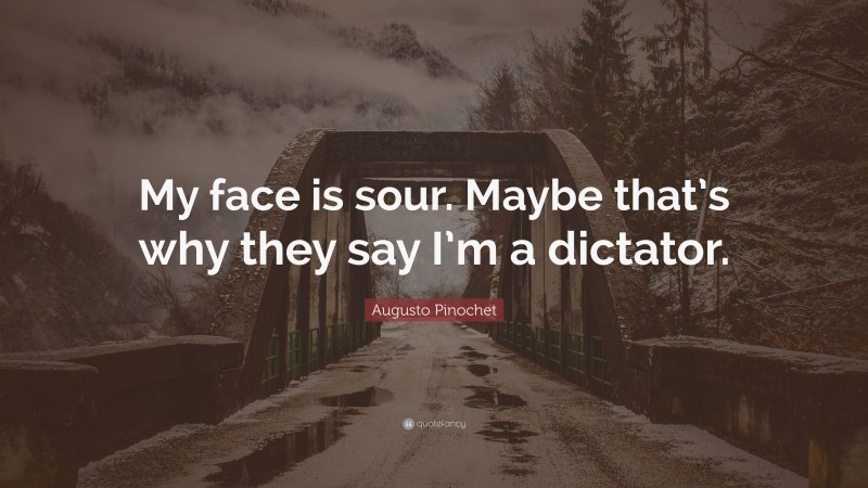 Augusto Pinochet Quote: “My face is sour. Maybe that’s why they say I’m a dictator.”