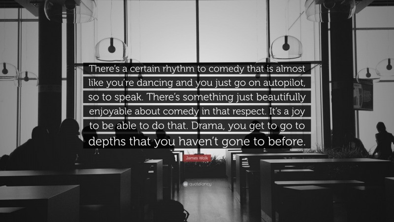 James Wolk Quote: “There’s a certain rhythm to comedy that is almost like you’re dancing and you just go on autopilot, so to speak. There’s something just beautifully enjoyable about comedy in that respect. It’s a joy to be able to do that. Drama, you get to go to depths that you haven’t gone to before.”