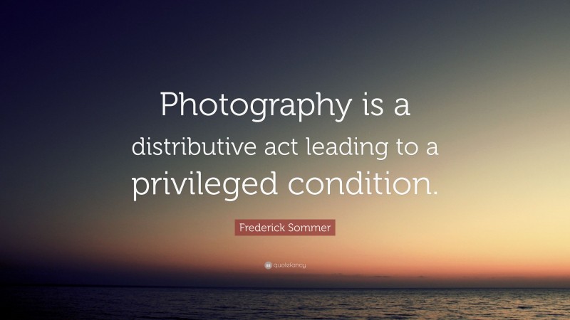Frederick Sommer Quote: “Photography is a distributive act leading to a privileged condition.”