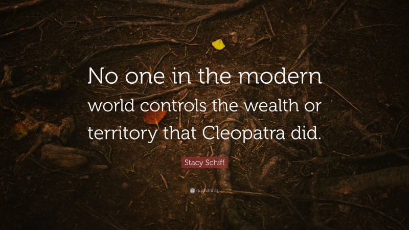 Stacy Schiff Quote: “No one in the modern world controls the wealth or territory that Cleopatra did.”