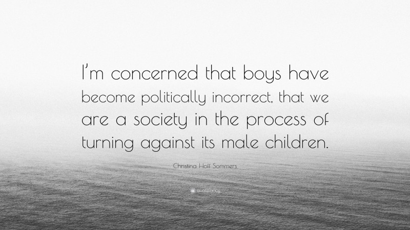Christina Hoff Sommers Quote: “I’m concerned that boys have become politically incorrect, that we are a society in the process of turning against its male children.”