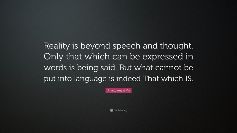 Anandamayi Ma Quote: “Reality is beyond speech and thought. Only that which can be expressed in words is being said. But what cannot be put into language is indeed That which IS.”