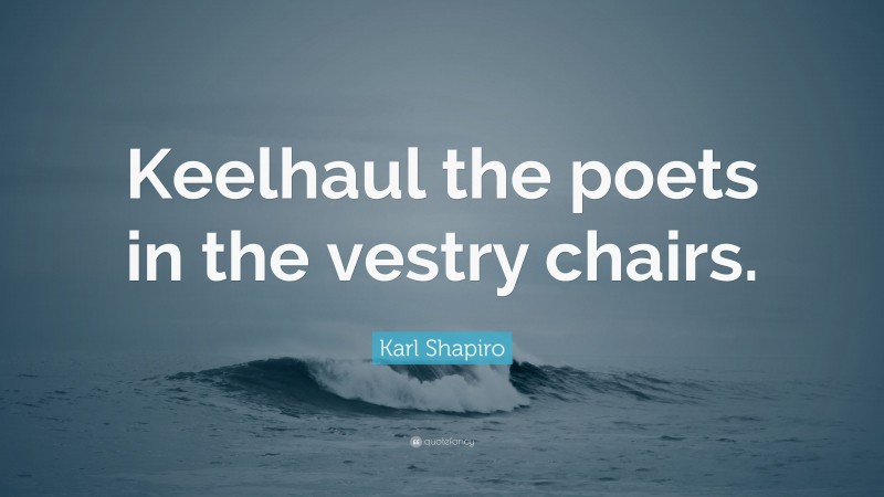 Karl Shapiro Quote: “Keelhaul the poets in the vestry chairs.”