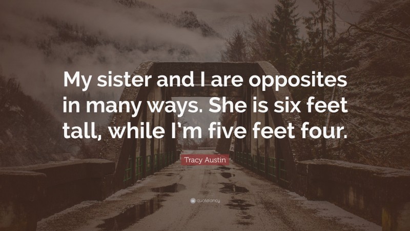Tracy Austin Quote: “My sister and I are opposites in many ways. She is six feet tall, while I’m five feet four.”