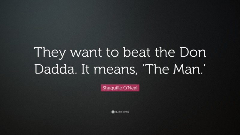 Shaquille O'Neal Quote: “They want to beat the Don Dadda. It means, ‘The Man.’”