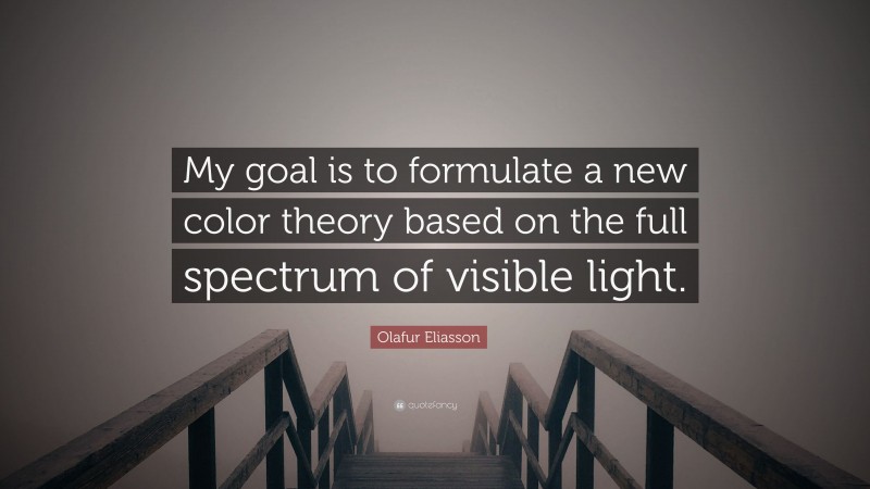 Olafur Eliasson Quote: “My goal is to formulate a new color theory based on the full spectrum of visible light.”