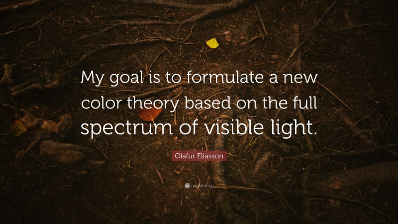 Olafur Eliasson Quote: “My goal is to formulate a new color theory based on the full spectrum of visible light.”