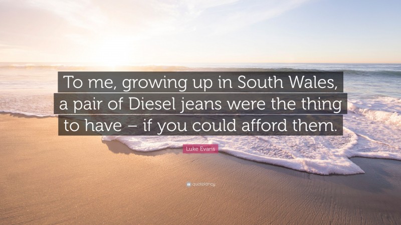 Luke Evans Quote: “To me, growing up in South Wales, a pair of Diesel jeans were the thing to have – if you could afford them.”