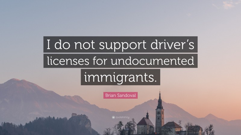 Brian Sandoval Quote: “I do not support driver’s licenses for undocumented immigrants.”